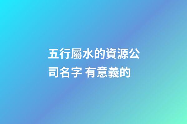 五行屬水的資源公司名字 有意義的